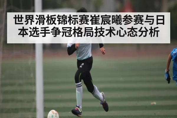 世界滑板锦标赛崔宸曦参赛与日本选手争冠格局技术心态分析