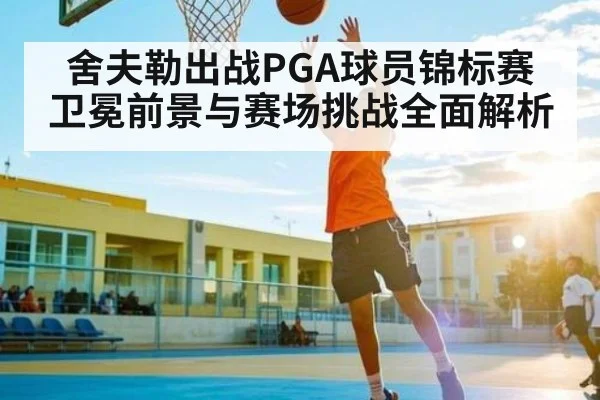 舍夫勒出战PGA球员锦标赛 卫冕前景与赛场挑战全面解析
