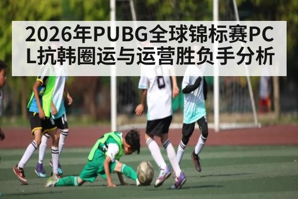 2026年PUBG全球锦标赛PCL抗韩圈运与运营胜负手分析