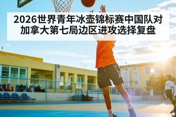 2026世界青年冰壶锦标赛中国队对加拿大第七局边区进攻选择复盘
